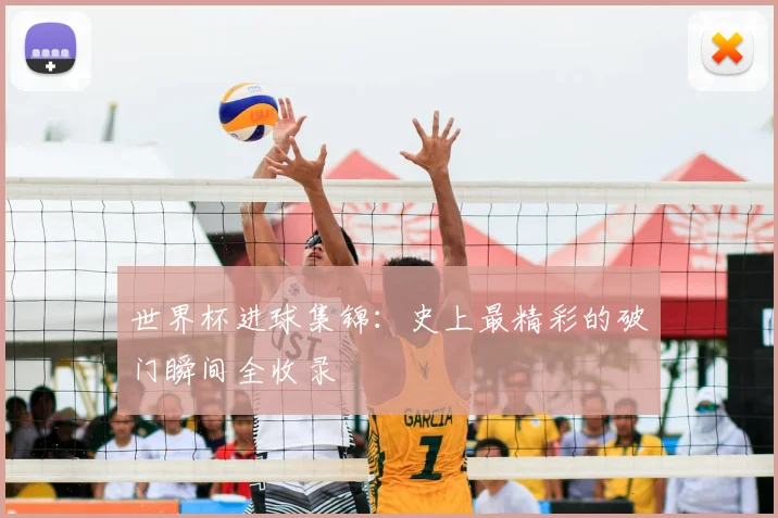 世界杯进球集锦：史上最精彩的破门瞬间全收录