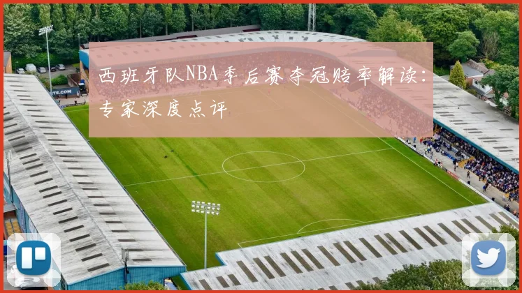 西班牙队NBA季后赛夺冠赔率解读：专家深度点评