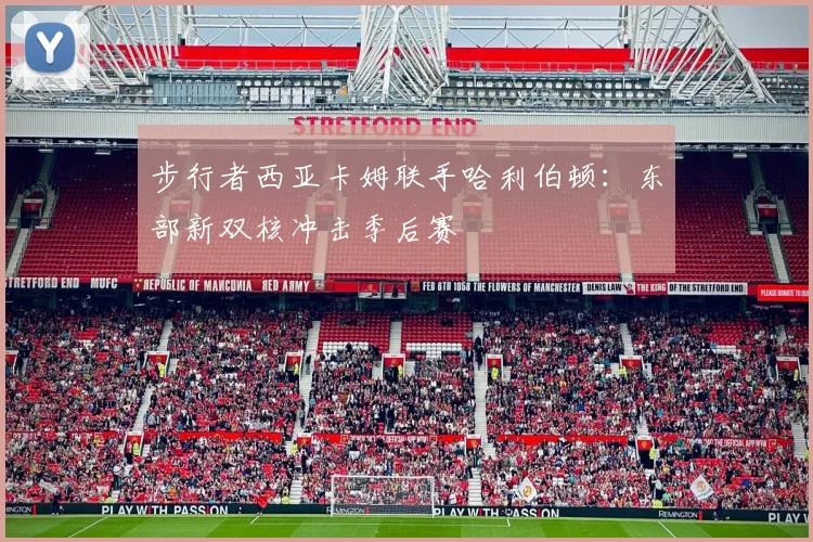 步行者西亚卡姆联手哈利伯顿：东部新双核冲击季后赛