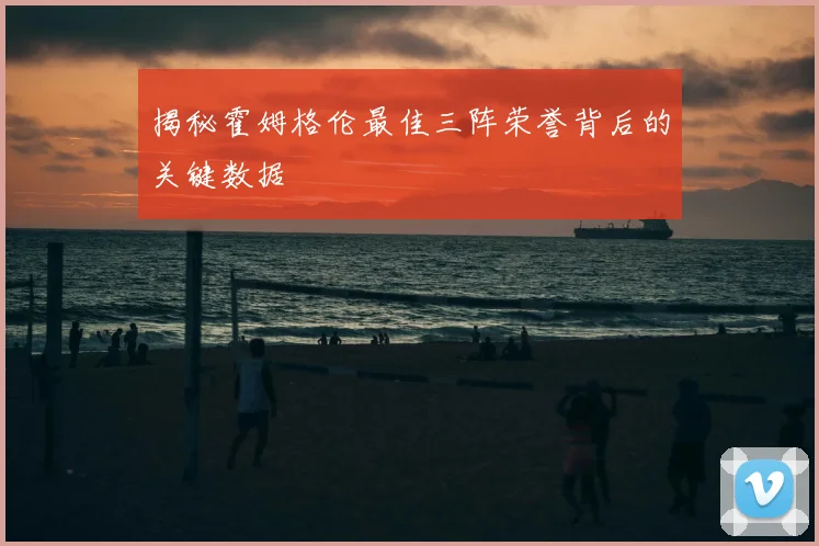 揭秘霍姆格伦最佳三阵荣誉背后的关键数据