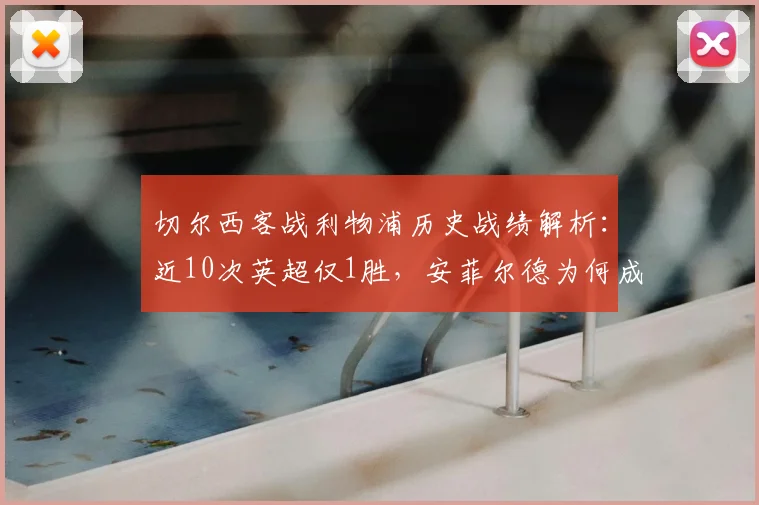 切尔西客战利物浦历史战绩解析:近10次英超仅1胜,安菲尔德为何成蓝军难关?