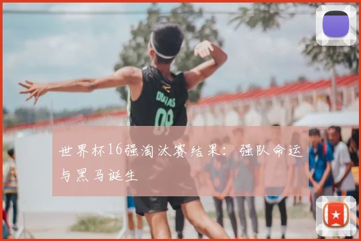 世界杯16强淘汰赛结果:强队命运与黑马诞生