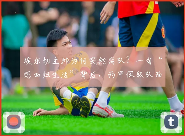 埃尔切主帅为何突然离队?一句“想回归生活”背后,西甲保级队面临新选择