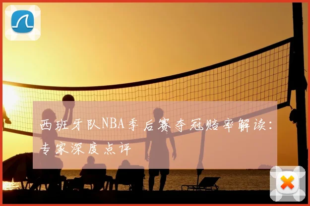 西班牙队NBA季后赛夺冠赔率解读:专家深度点评