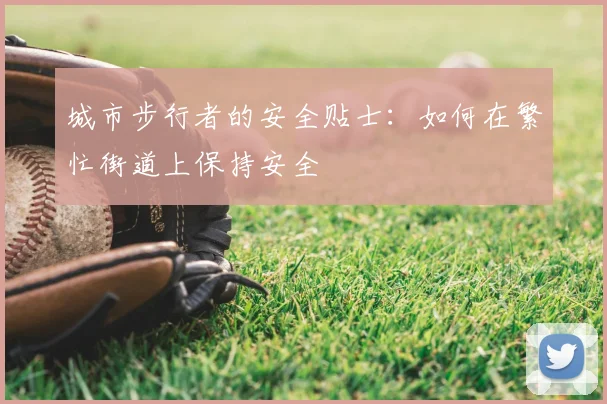 城市步行者的安全贴士:如何在繁忙街道上保持安全