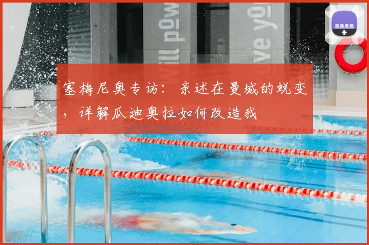塞梅尼奥专访:亲述在曼城的蜕变,详解瓜迪奥拉如何改造我