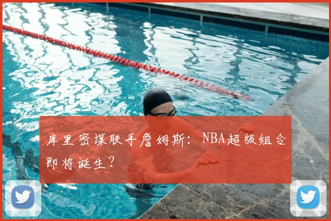 库里密谋联手詹姆斯：NBA超级组合即将诞生？