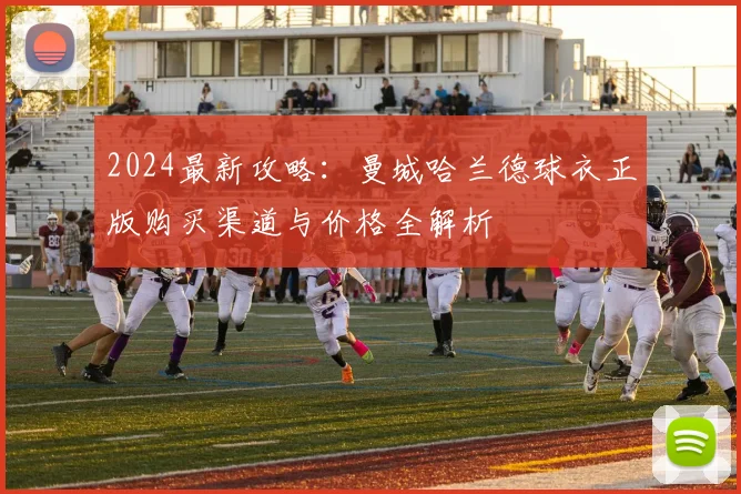 2024最新攻略:曼城哈兰德球衣正版购买渠道与价格全解析
