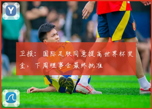 卫报:国际足联同意提高世界杯奖金,下周理事会最终批准