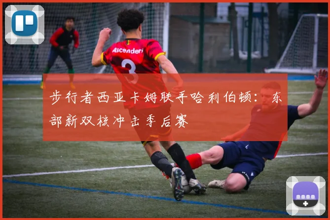 步行者西亚卡姆联手哈利伯顿：东部新双核冲击季后赛