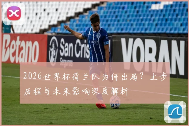 2026世界杯荷兰队为何出局?止步历程与未来影响深度解析