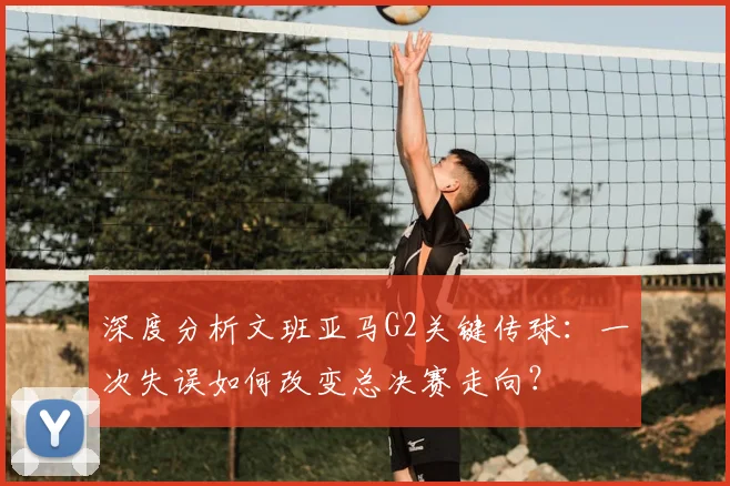 深度分析文班亚马G2关键传球：一次失误如何改变总决赛走向？
