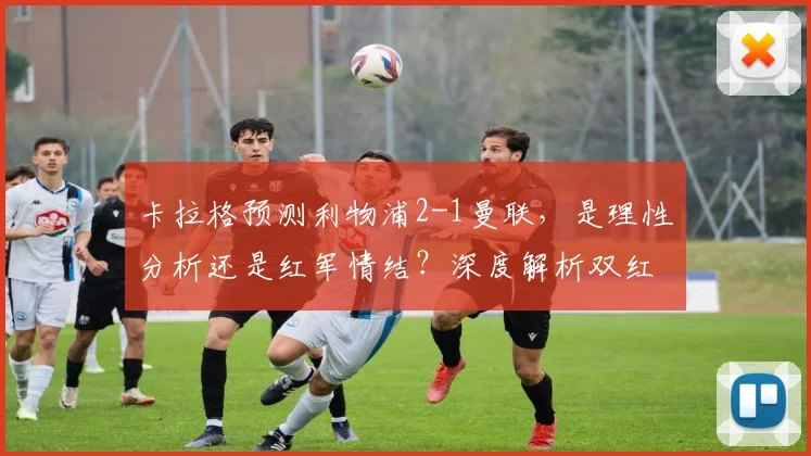 卡拉格预测利物浦2-1曼联,是理性分析还是红军情结?深度解析双红会赛前看点