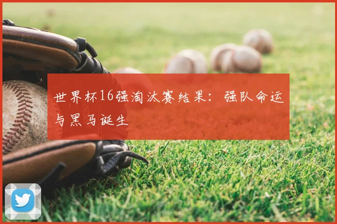 世界杯16强淘汰赛结果:强队命运与黑马诞生