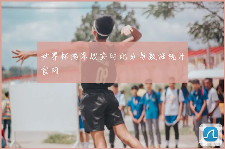 世界杯揭幕战实时比分与数据统计官网