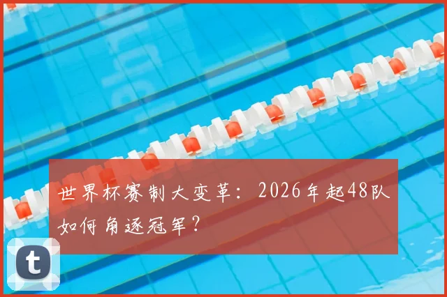 世界杯赛制大变革:2026年起48队如何角逐冠军?