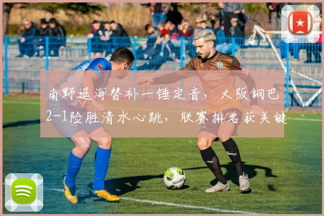 南野遥海替补一锤定音,大阪钢巴2-1险胜清水心跳,联赛排名获关键三分