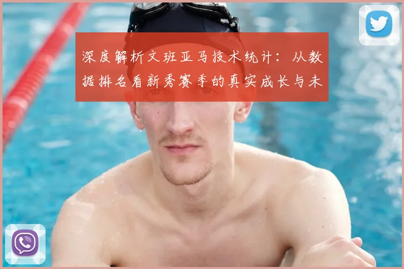 深度解析文班亚马技术统计:从数据排名看新秀赛季的真实成长与未来潜力