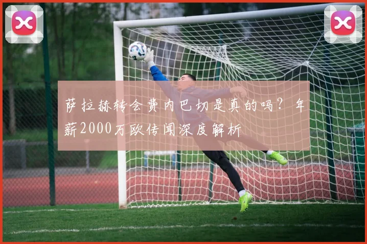 萨拉赫转会费内巴切是真的吗?年薪2000万欧传闻深度解析