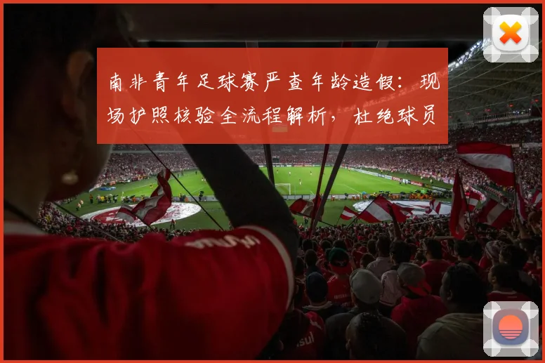 南非青年足球赛严查年龄造假：现场护照核验全流程解析，杜绝球员改龄参赛