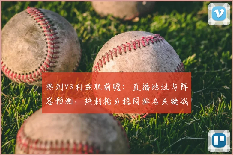 热刺vs利兹联前瞻:直播地址与阵容预测,热刺抢分稳固排名关键战