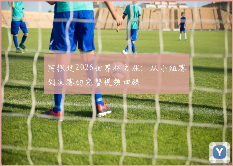 阿根廷2026世界杯之旅：从小组赛到决赛的完整视频回顾