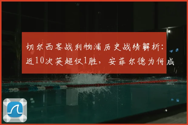 切尔西客战利物浦历史战绩解析：近10次英超仅1胜，安菲尔德为何成蓝军难关？